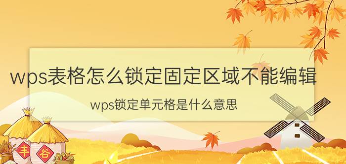 wps表格怎么锁定固定区域不能编辑 wps锁定单元格是什么意思？